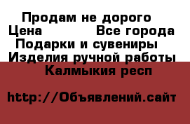 Продам не дорого › Цена ­ 8 500 - Все города Подарки и сувениры » Изделия ручной работы   . Калмыкия респ.